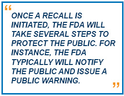 Once a recall is initiated, the FDA will take several steps to protect the public. For instance, the FDA typically will notify the public and issue a public warning. 
